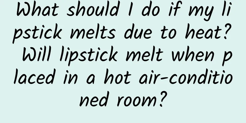 What should I do if my lipstick melts due to heat? Will lipstick melt when placed in a hot air-conditioned room?