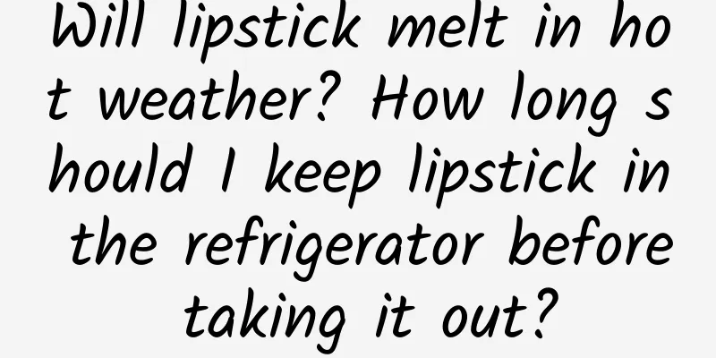 Will lipstick melt in hot weather? How long should I keep lipstick in the refrigerator before taking it out?