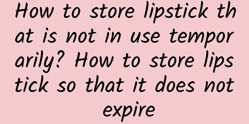 How to store lipstick that is not in use temporarily? How to store lipstick so that it does not expire