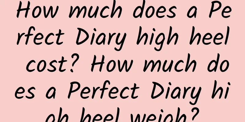 How much does a Perfect Diary high heel cost? How much does a Perfect Diary high heel weigh?