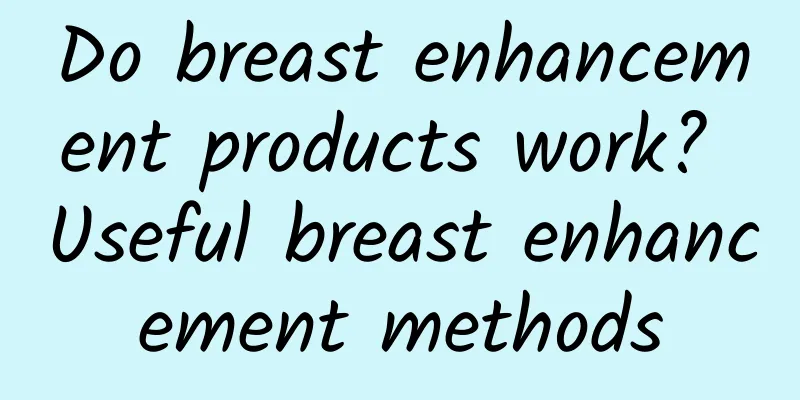 Do breast enhancement products work? Useful breast enhancement methods