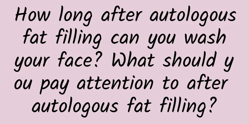 How long after autologous fat filling can you wash your face? What should you pay attention to after autologous fat filling?