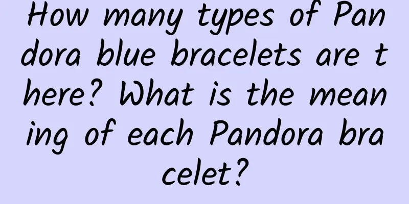 How many types of Pandora blue bracelets are there? What is the meaning of each Pandora bracelet?