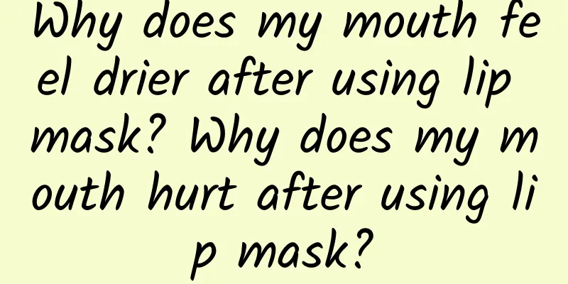 Why does my mouth feel drier after using lip mask? Why does my mouth hurt after using lip mask?