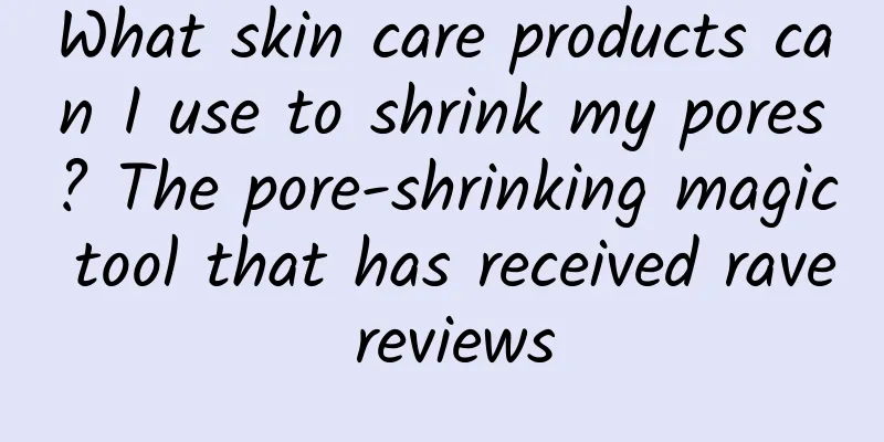 What skin care products can I use to shrink my pores? The pore-shrinking magic tool that has received rave reviews