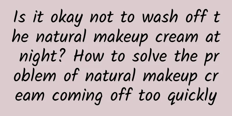 Is it okay not to wash off the natural makeup cream at night? How to solve the problem of natural makeup cream coming off too quickly
