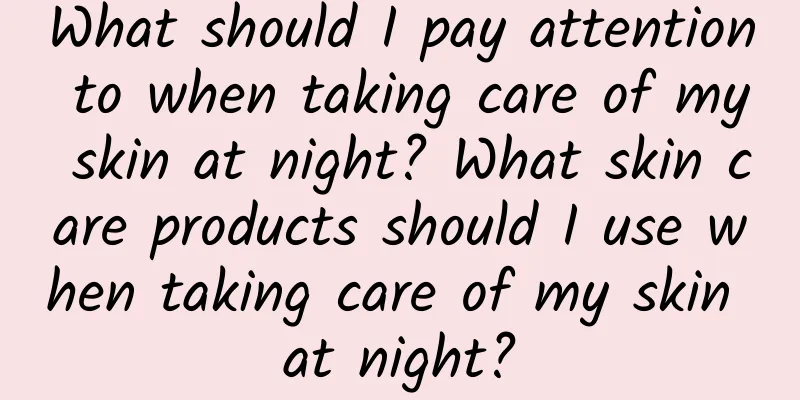 What should I pay attention to when taking care of my skin at night? What skin care products should I use when taking care of my skin at night?