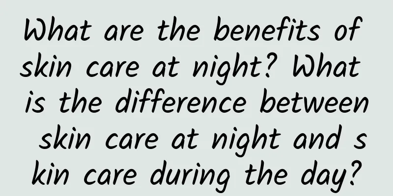 What are the benefits of skin care at night? What is the difference between skin care at night and skin care during the day?