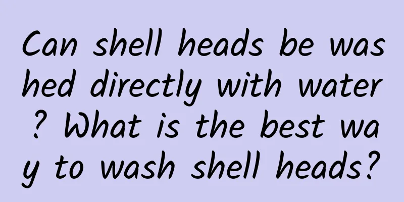 Can shell heads be washed directly with water? What is the best way to wash shell heads?