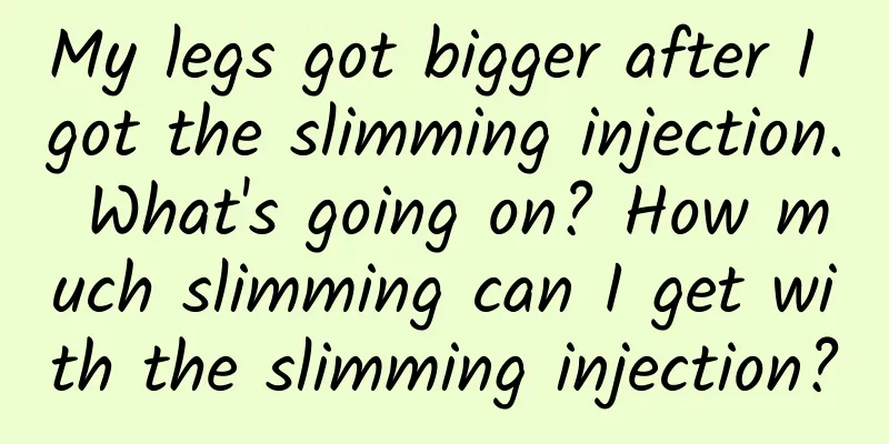 My legs got bigger after I got the slimming injection. What's going on? How much slimming can I get with the slimming injection?