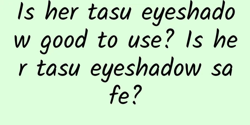 Is her tasu eyeshadow good to use? Is her tasu eyeshadow safe?