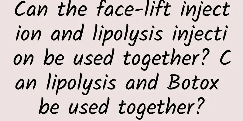Can the face-lift injection and lipolysis injection be used together? Can lipolysis and Botox be used together?