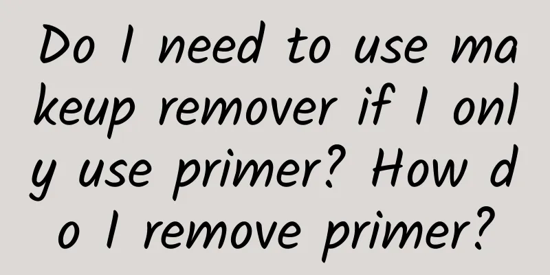Do I need to use makeup remover if I only use primer? How do I remove primer?