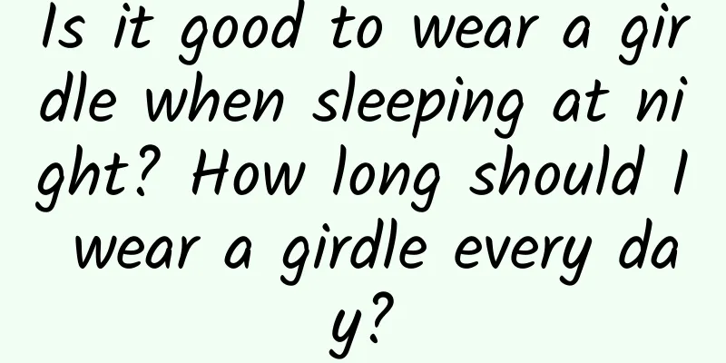 Is it good to wear a girdle when sleeping at night? How long should I wear a girdle every day?