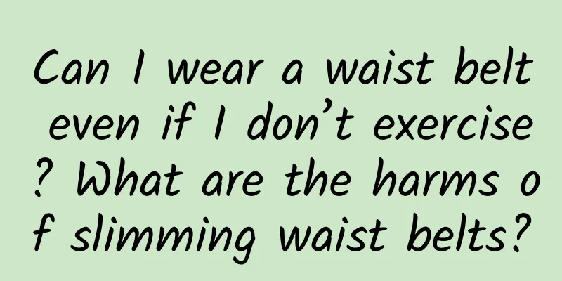 Can I wear a waist belt even if I don’t exercise? What are the harms of slimming waist belts?