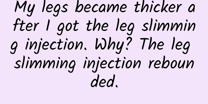 My legs became thicker after I got the leg slimming injection. Why? The leg slimming injection rebounded.