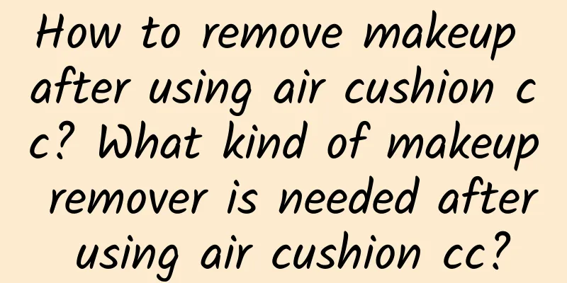 How to remove makeup after using air cushion cc? What kind of makeup remover is needed after using air cushion cc?