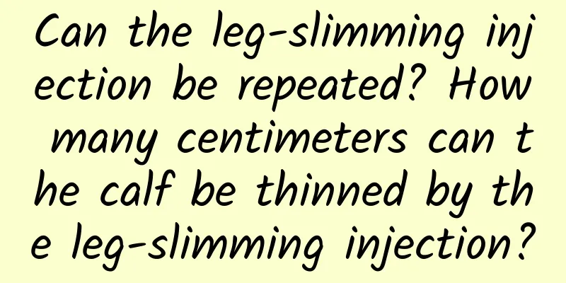 Can the leg-slimming injection be repeated? How many centimeters can the calf be thinned by the leg-slimming injection?