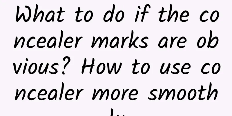 What to do if the concealer marks are obvious? How to use concealer more smoothly