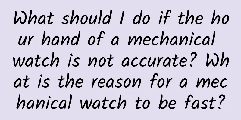What should I do if the hour hand of a mechanical watch is not accurate? What is the reason for a mechanical watch to be fast?