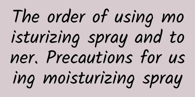 The order of using moisturizing spray and toner. Precautions for using moisturizing spray