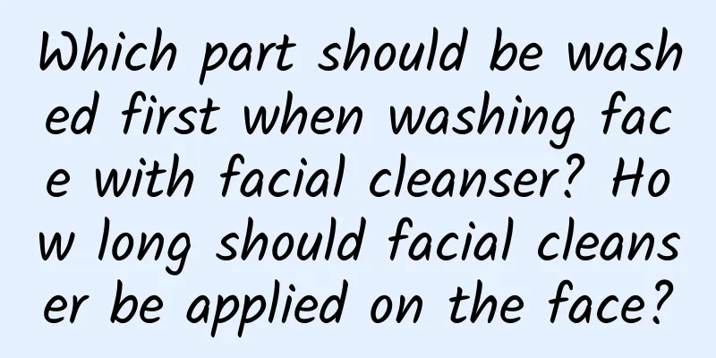 Which part should be washed first when washing face with facial cleanser? How long should facial cleanser be applied on the face?