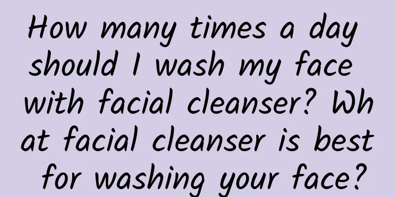 How many times a day should I wash my face with facial cleanser? What facial cleanser is best for washing your face?