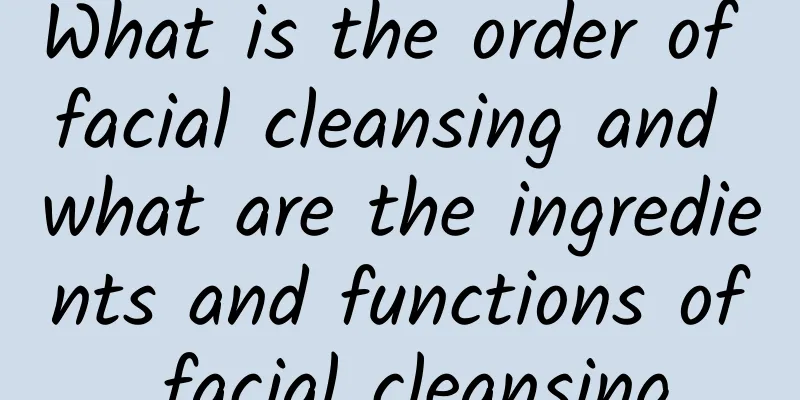 What is the order of facial cleansing and what are the ingredients and functions of facial cleansing