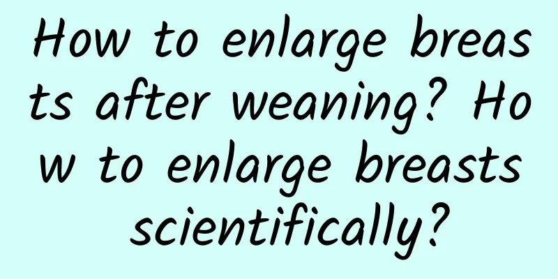 How to enlarge breasts after weaning? How to enlarge breasts scientifically?