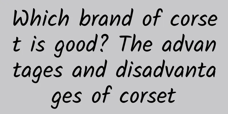Which brand of corset is good? The advantages and disadvantages of corset