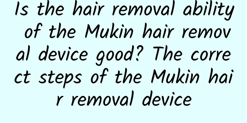 Is the hair removal ability of the Mukin hair removal device good? The correct steps of the Mukin hair removal device