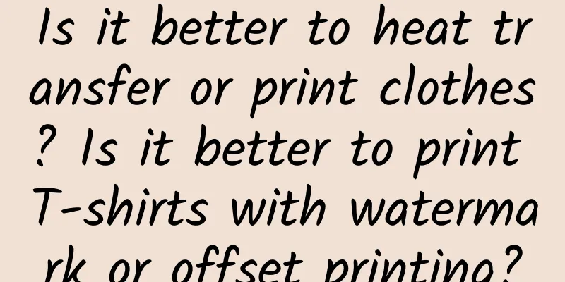 Is it better to heat transfer or print clothes? Is it better to print T-shirts with watermark or offset printing?