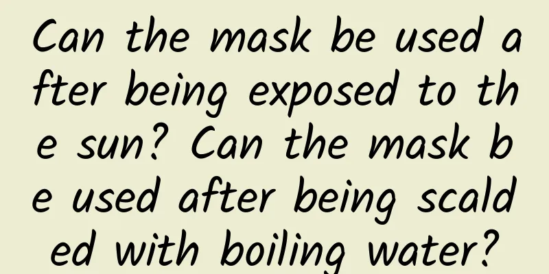 Can the mask be used after being exposed to the sun? Can the mask be used after being scalded with boiling water?