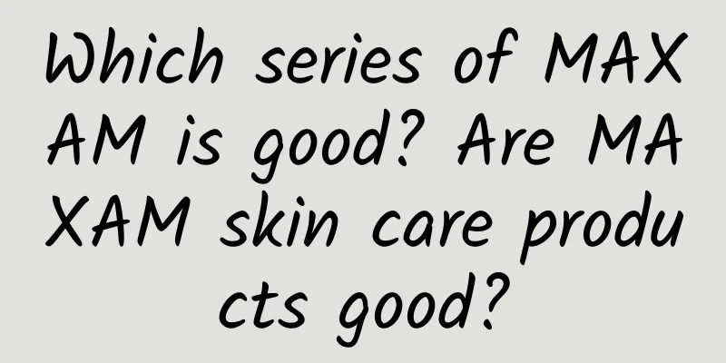 Which series of MAXAM is good? Are MAXAM skin care products good?