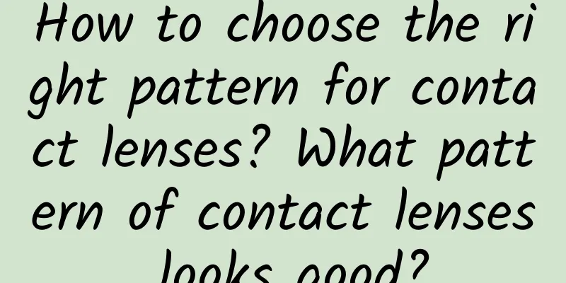 How to choose the right pattern for contact lenses? What pattern of contact lenses looks good?