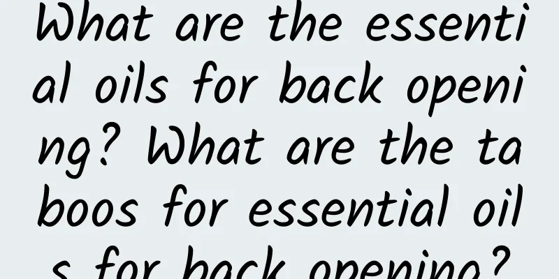 What are the essential oils for back opening? What are the taboos for essential oils for back opening?