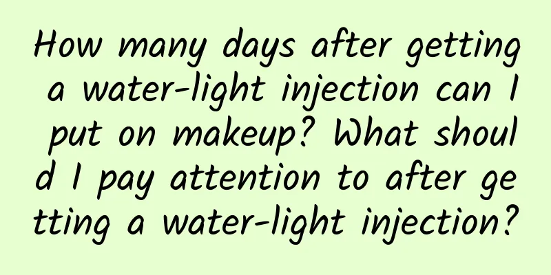 How many days after getting a water-light injection can I put on makeup? What should I pay attention to after getting a water-light injection?