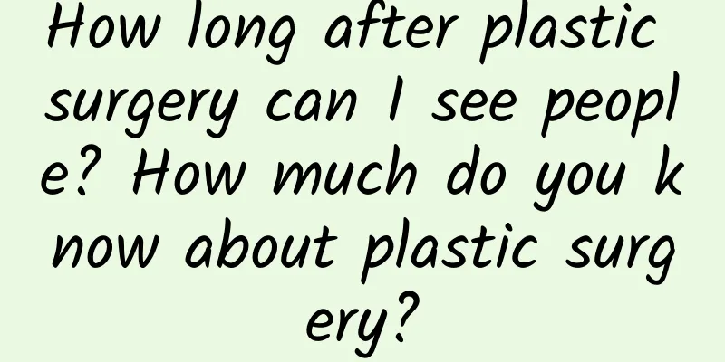 How long after plastic surgery can I see people? How much do you know about plastic surgery?