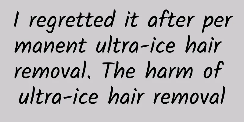 I regretted it after permanent ultra-ice hair removal. The harm of ultra-ice hair removal