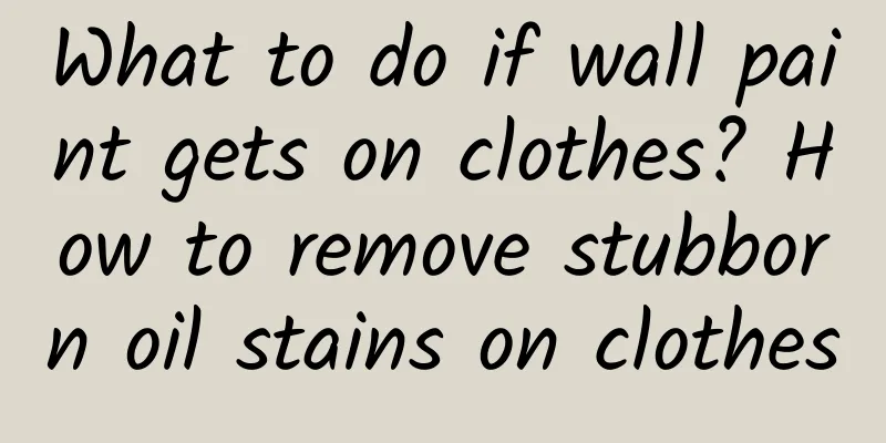 What to do if wall paint gets on clothes? How to remove stubborn oil stains on clothes