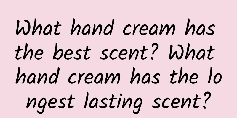 What hand cream has the best scent? What hand cream has the longest lasting scent?