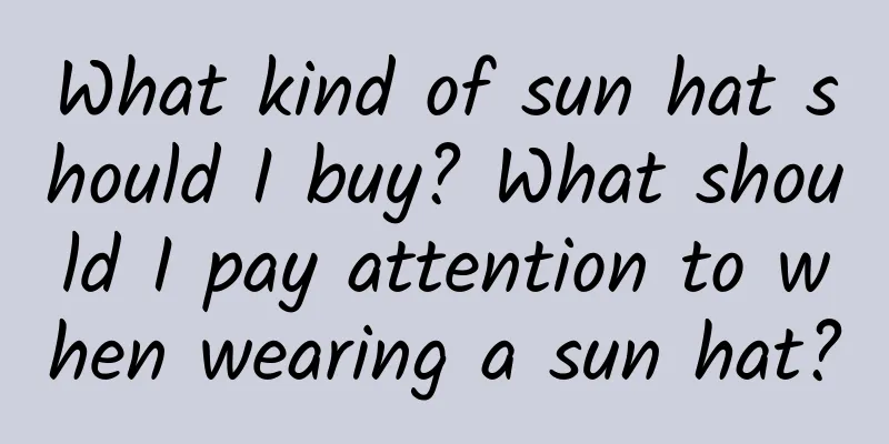 What kind of sun hat should I buy? What should I pay attention to when wearing a sun hat?