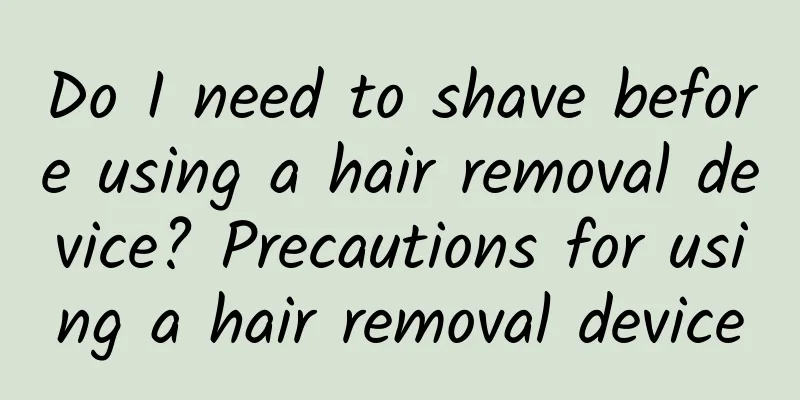 Do I need to shave before using a hair removal device? Precautions for using a hair removal device