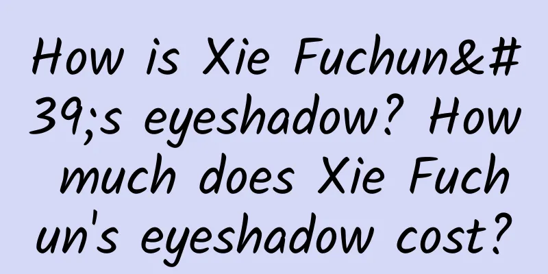 How is Xie Fuchun's eyeshadow? How much does Xie Fuchun's eyeshadow cost?