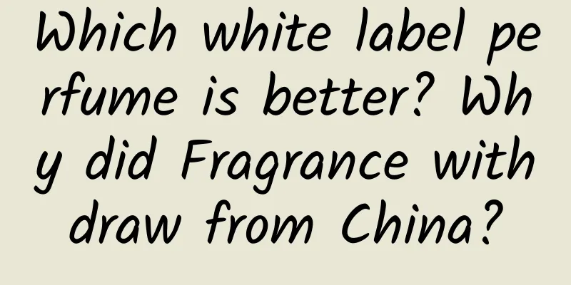 Which white label perfume is better? Why did Fragrance withdraw from China?