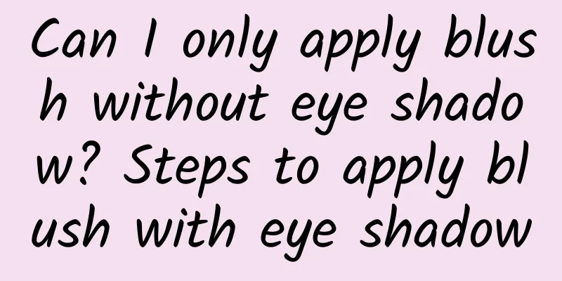 Can I only apply blush without eye shadow? Steps to apply blush with eye shadow