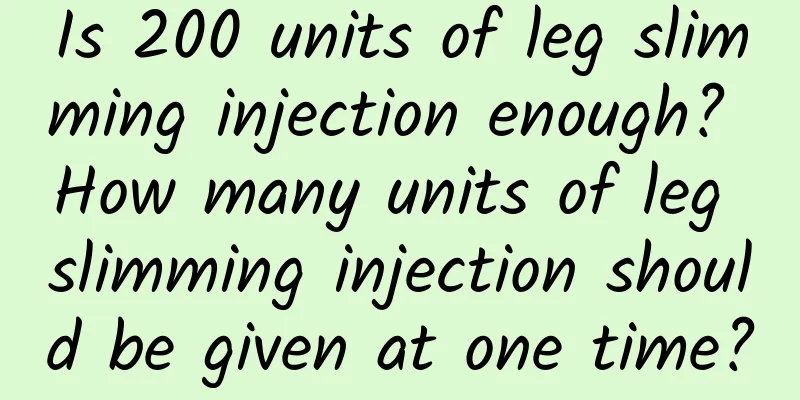 Is 200 units of leg slimming injection enough? How many units of leg slimming injection should be given at one time?
