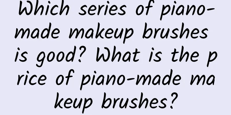 Which series of piano-made makeup brushes is good? What is the price of piano-made makeup brushes?