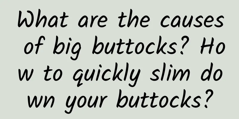 What are the causes of big buttocks? How to quickly slim down your buttocks?