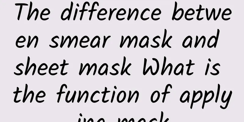 The difference between smear mask and sheet mask What is the function of applying mask